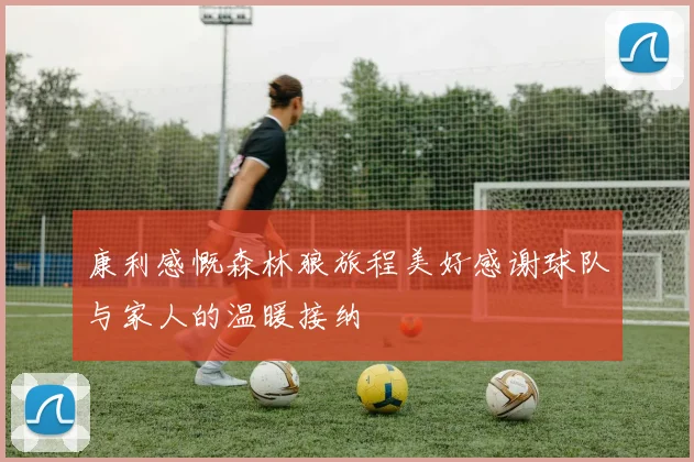 康利感慨森林狼旅程美好感谢球队与家人的温暖接纳