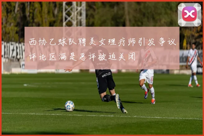 西协乙球队聘美女理疗师引发争议评论区满是恶评被迫关闭
