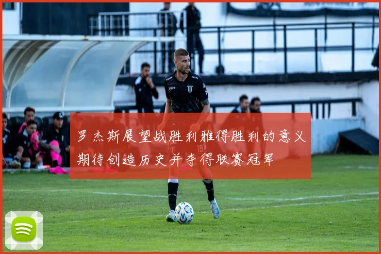 罗杰斯展望战胜利雅得胜利的意义期待创造历史并夺得联赛冠军