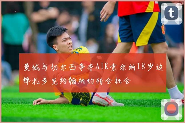 曼城与切尔西争夺AIK索尔纳18岁边锋扎多克约翰纳的转会机会
