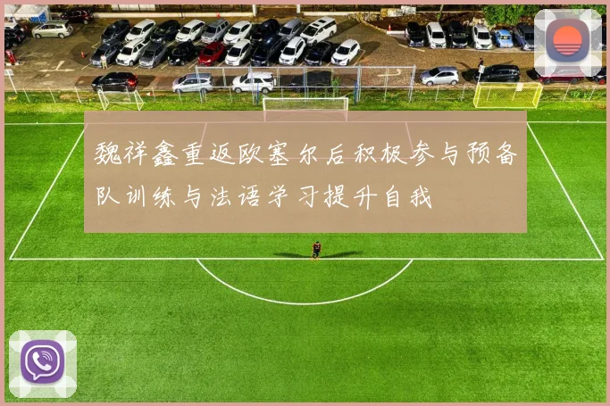 魏祥鑫重返欧塞尔后积极参与预备队训练与法语学习提升自我