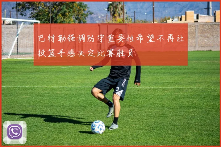 巴特勒强调防守重要性希望不再让投篮手感决定比赛胜负